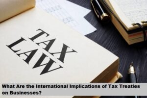 What Are the International Implications of Tax Treaties on Businesses?